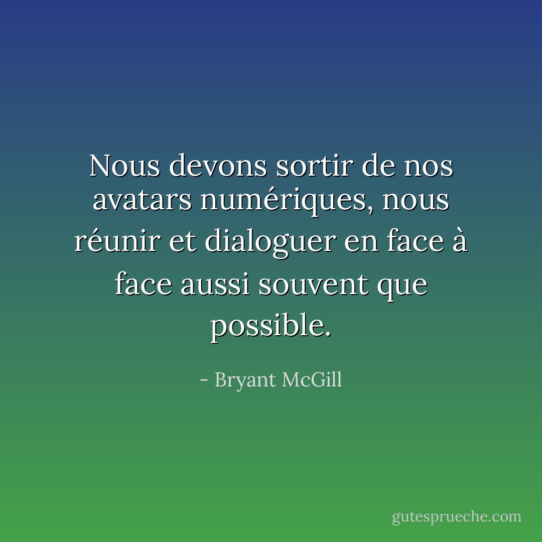 Nous devons sortir de nos avatars numériques, nous réunir et dialoguer en face à face aussi souvent que possible. - Bryant McGill