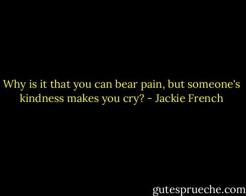 Why is it that you can bear pain, but someone's kindness makes you cry? - Jackie French