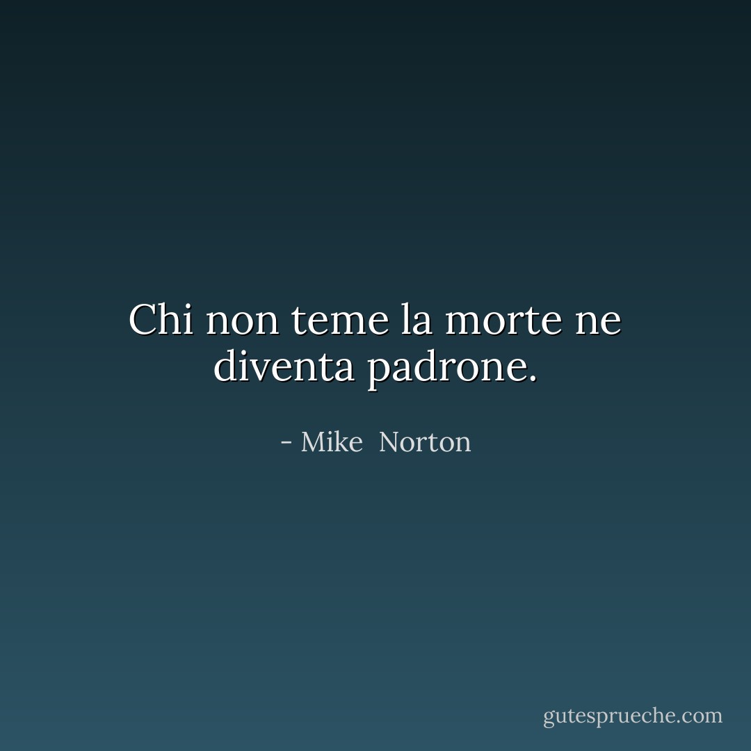 Chi non teme la morte ne diventa padrone. - Mike  Norton