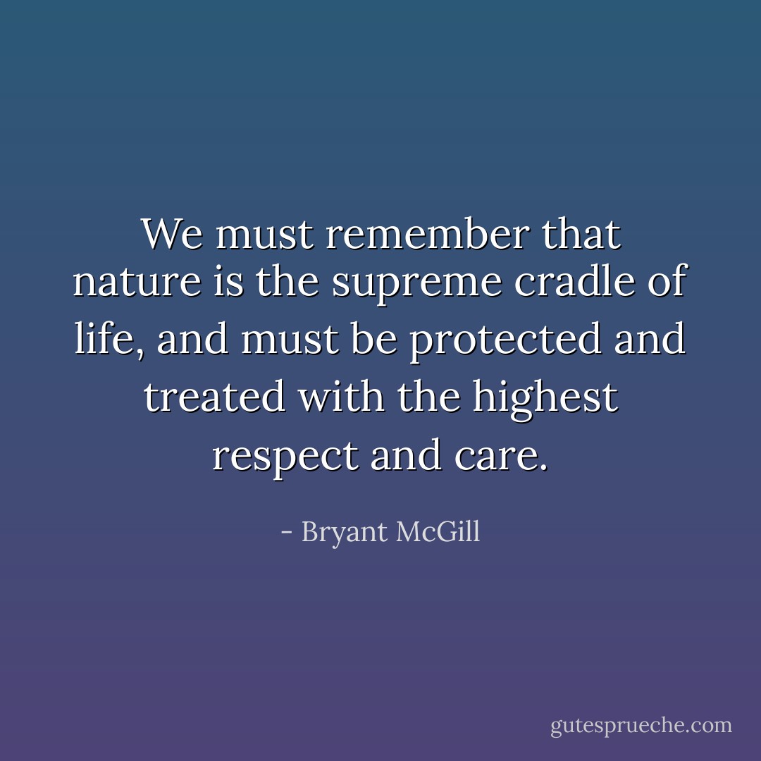 We must remember that nature is the supreme cradle of life, and must be protected and treated with the highest respect and care. - Bryant McGill