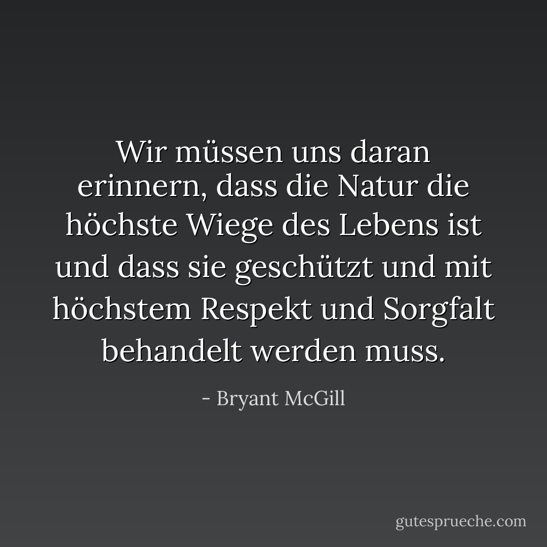 Wir müssen uns daran erinnern, dass die Natur die höchste Wiege des Lebens ist und dass sie geschützt und mit höchstem Respekt und Sorgfalt behandelt werden muss. - Bryant McGill<