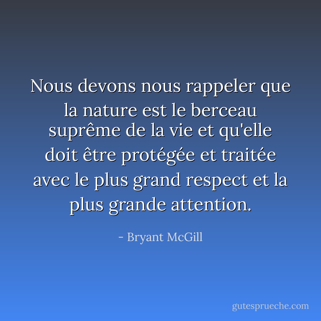 Nous devons nous rappeler que la nature est le berceau suprême de la vie et qu'elle doit être protégée et traitée avec le plus grand respect et la plus grande attention. - Bryant McGill