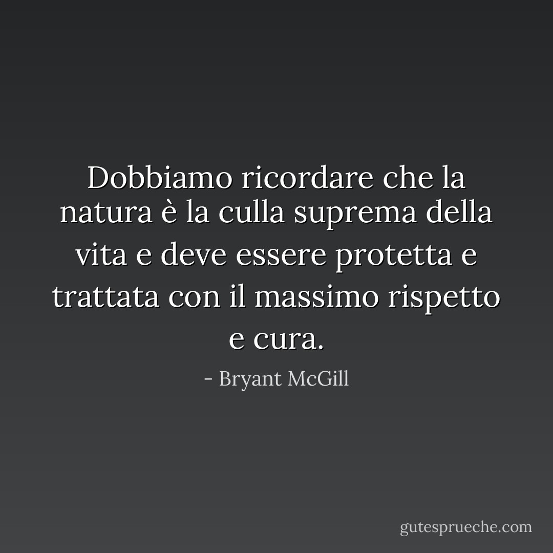 Dobbiamo ricordare che la natura è la culla suprema della vita e deve essere protetta e trattata con il massimo rispetto e cura. - Bryant McGill