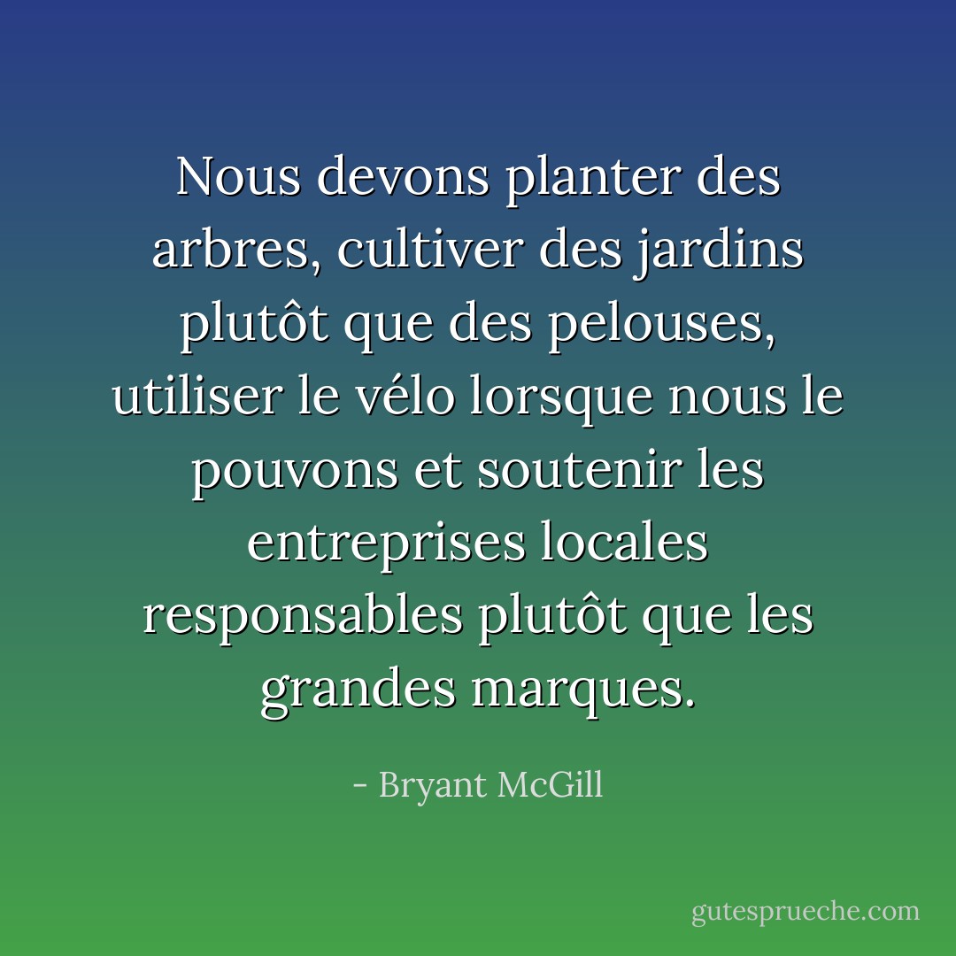 Nous devons planter des arbres, cultiver des jardins plutôt que des pelouses, utiliser le vélo lorsque nous le pouvons et soutenir les entreprises locales responsables plutôt que les grandes marques. - Bryant McGill