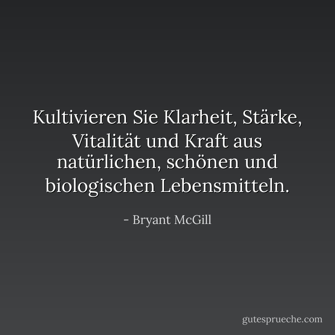 Kultivieren Sie Klarheit, Stärke, Vitalität und Kraft aus natürlichen, schönen und biologischen Lebensmitteln. - Bryant McGill<