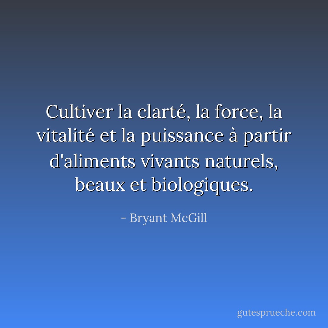 Cultiver la clarté, la force, la vitalité et la puissance à partir d'aliments vivants naturels, beaux et biologiques. - Bryant McGill