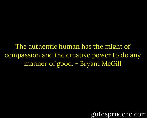 The authentic human has the might of compassion and the creative power to do any manner of good. - Bryant McGill