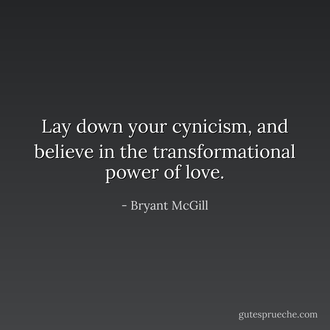 Lay down your cynicism, and believe in the transformational power of love. - Bryant McGill