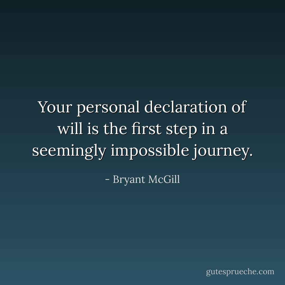 Your personal declaration of will is the first step in a seemingly impossible journey. - Bryant McGill