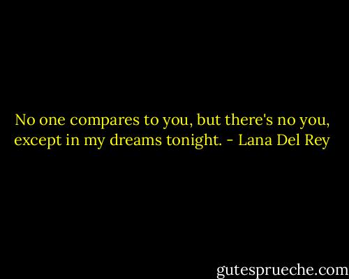 No one compares to you, but there's no you, except in my dreams tonight. - Lana Del Rey