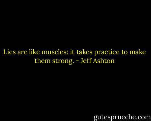Lies are like muscles: it takes practice to make them strong. - Jeff Ashton