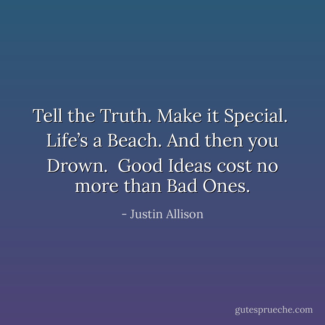 Tell the Truth. Make it Special.<br /><br />Life’s a Beach. And then you Drown.<br /><br />Good Ideas cost no more than Bad Ones. - Justin Allison
