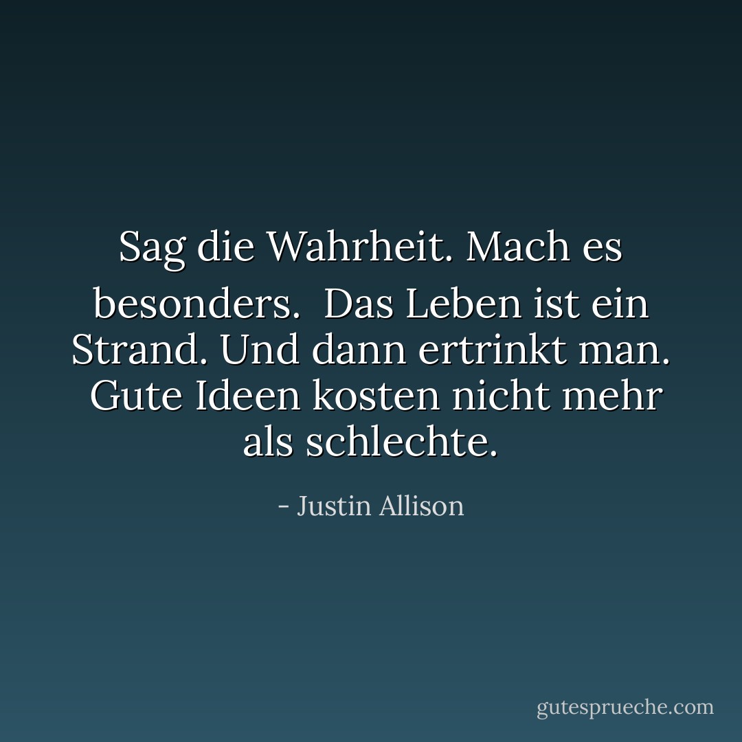 Sag die Wahrheit. Mach es besonders.<br /><br />Das Leben ist ein Strand. Und dann ertrinkt man.<br /><br />Gute Ideen kosten nicht mehr als schlechte. - Justin Allison<
