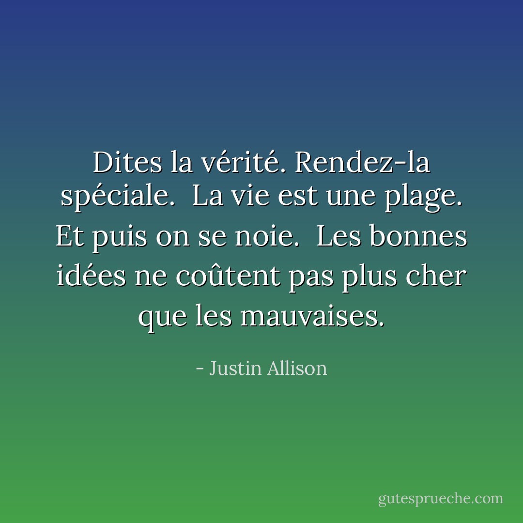 Dites la vérité. Rendez-la spéciale.<br /><br />La vie est une plage. Et puis on se noie.<br /><br />Les bonnes idées ne coûtent pas plus cher que les mauvaises. - Justin Allison