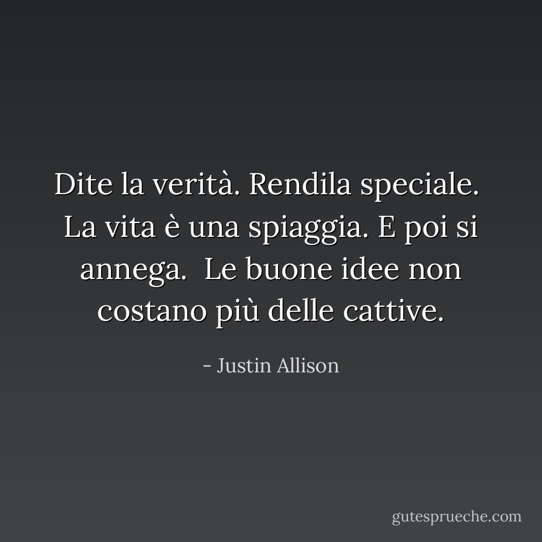 Dite la verità. Rendila speciale.<br /><br />La vita è una spiaggia. E poi si annega.<br /><br />Le buone idee non costano più delle cattive. - Justin Allison