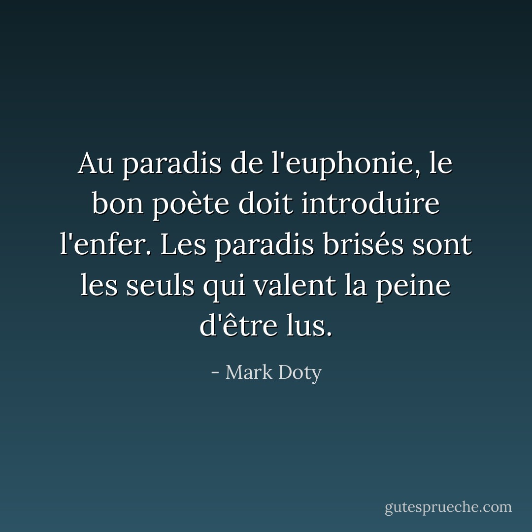 Au paradis de l'euphonie, le bon poète doit introduire l'enfer. Les paradis brisés sont les seuls qui valent la peine d'être lus. - Mark Doty