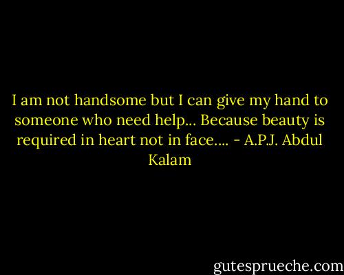 I am not handsome but I can give my hand to someone who need help... Because beauty is required in heart not in face.... - A.P.J. Abdul Kalam
