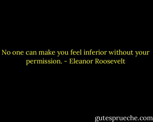 No one can make you feel inferior without your permission. - Eleanor Roosevelt