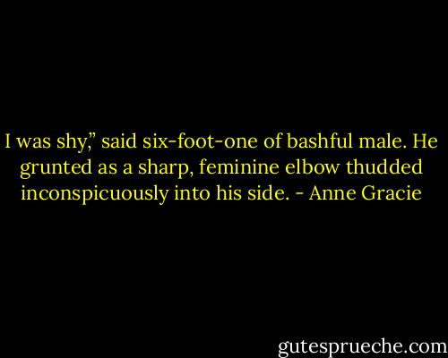 I was shy,” said six-foot-one of bashful male. He grunted as a sharp, feminine elbow thudded inconspicuously into his side. - Anne Gracie