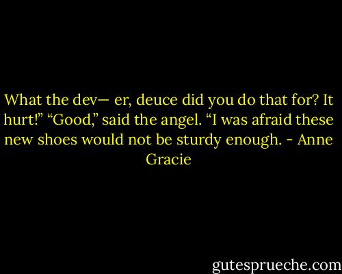 What the dev— er, deuce did you do that for? It hurt!”<br />“Good,” said the angel. “I was afraid these new shoes would not be sturdy enough. - Anne Gracie