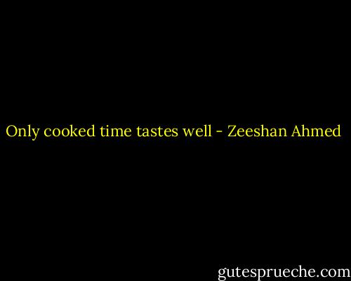 Only cooked time tastes well - Zeeshan Ahmed