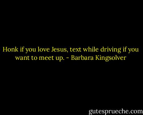 Honk if you love Jesus, text while driving if you want to meet up. - Barbara Kingsolver