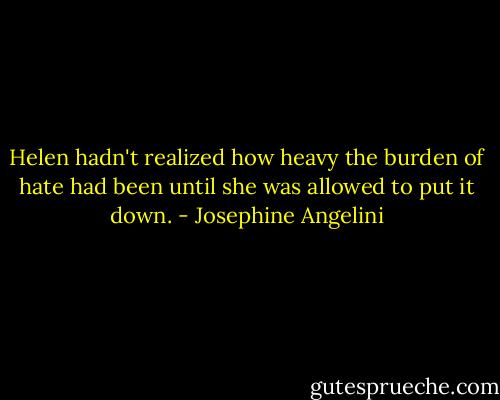 Helen hadn't realized how heavy the burden of hate had been until she was allowed to put it down. - Josephine Angelini