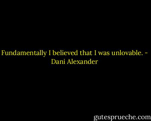 Fundamentally I believed that I was unlovable. - Dani Alexander