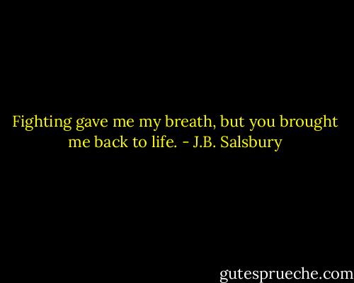 Fighting gave me my breath, but you brought me back to life. - J.B. Salsbury