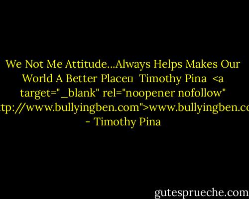 We Not Me Attitude...Always Helps Makes Our World A Better Place✌ <br />Timothy Pina <br /><a target="_blank" rel="noopener nofollow" href="http://www.bullyingben.com">www.bullyingben.com</a> - Timothy Pina