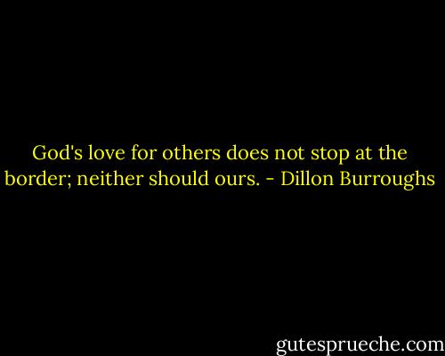 God's love for others does not stop at the border; neither should ours. - Dillon Burroughs