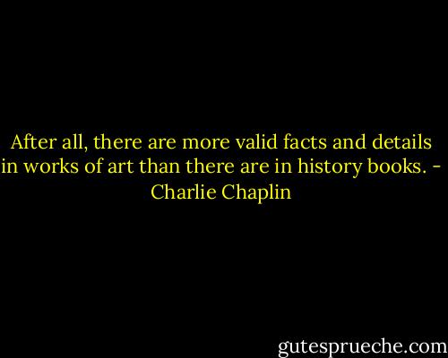 After all, there are more valid facts and details in works of art than there are in history books. - Charlie Chaplin