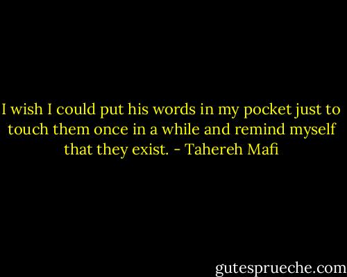 I wish I could put his words in my pocket just to touch them once in a while and remind myself that they exist. - Tahereh Mafi