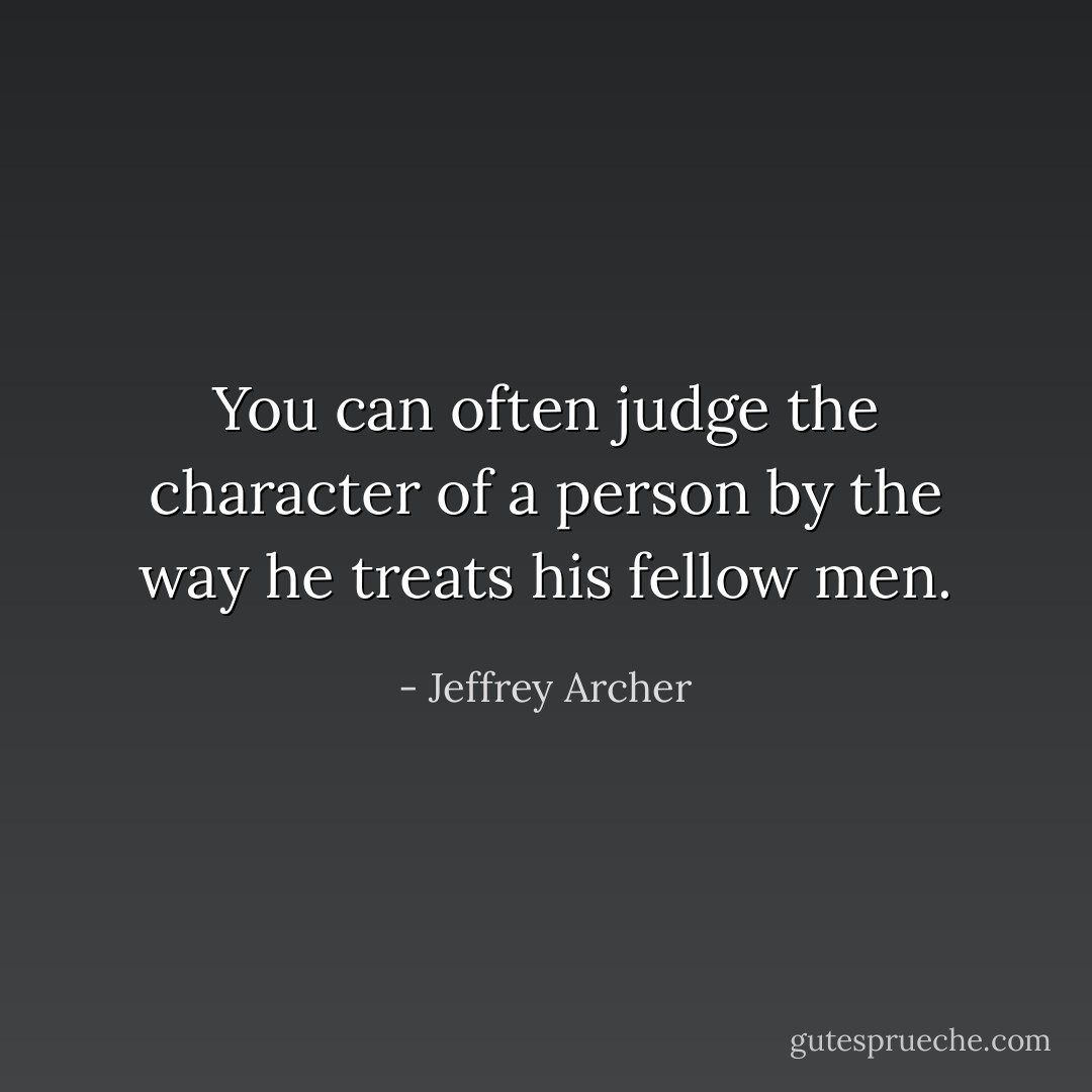 You can often judge the character of a person by the way he treats his fellow men. - Jeffrey Archer