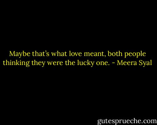 Maybe that’s what love meant, both people thinking they were the lucky one. - Meera Syal