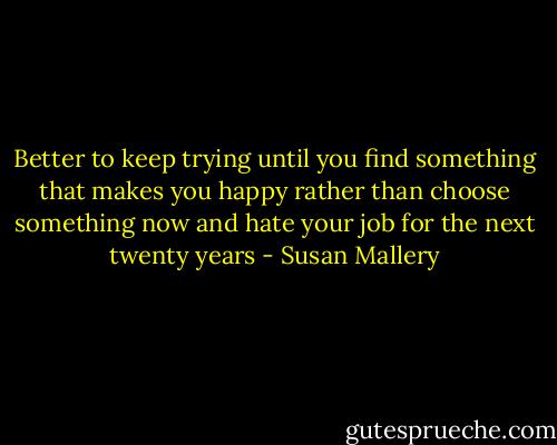 Better to keep trying until you find something that makes you happy rather than choose something now and hate your job for the next twenty years - Susan Mallery