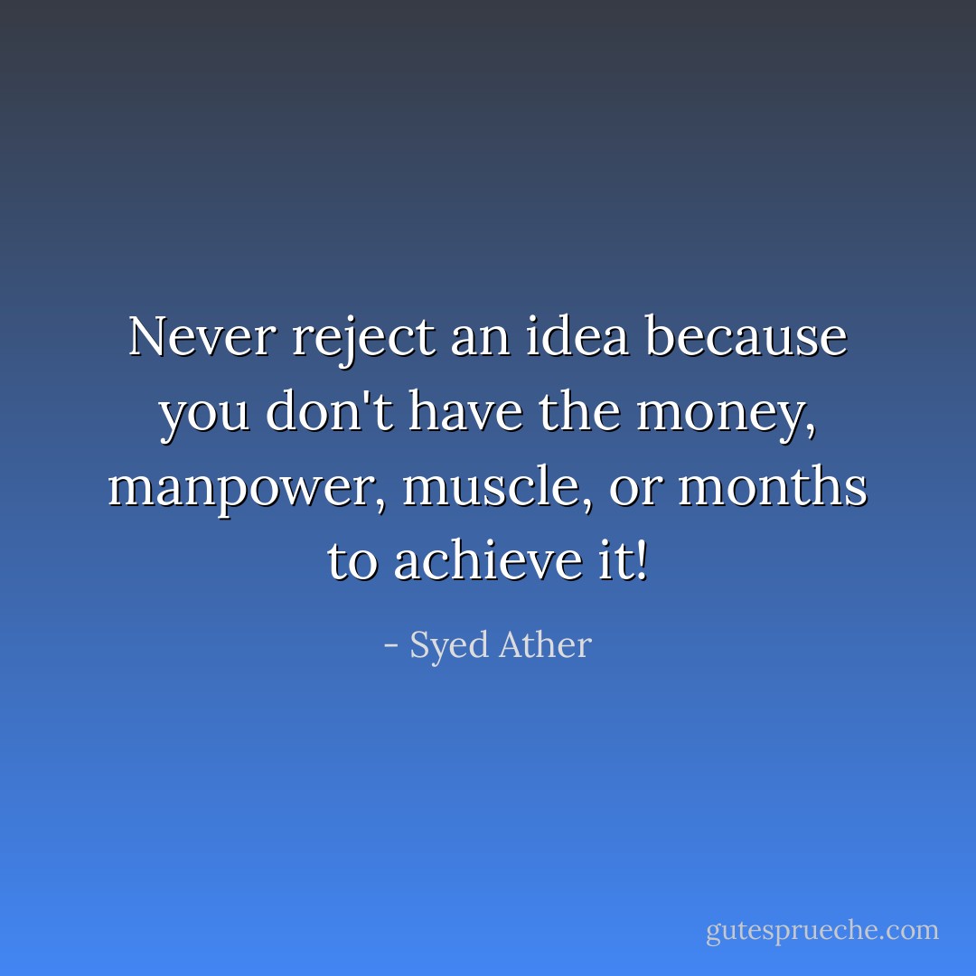 Never reject an idea because you don't have the money, manpower, muscle, or months to achieve it! - Syed Ather