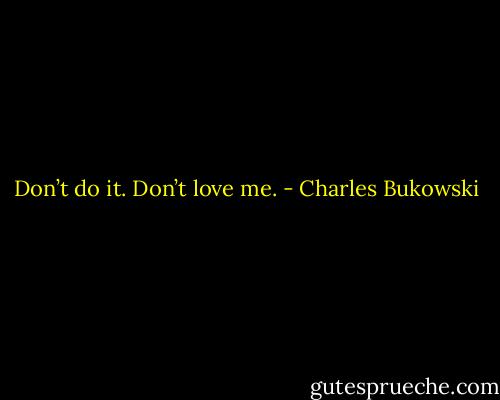 Don’t do it. Don’t love me. - Charles Bukowski