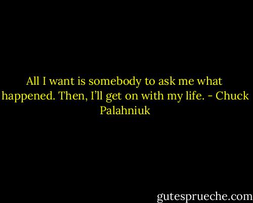 All I want is somebody to ask me what happened. Then, I’ll get on with my life. - Chuck Palahniuk