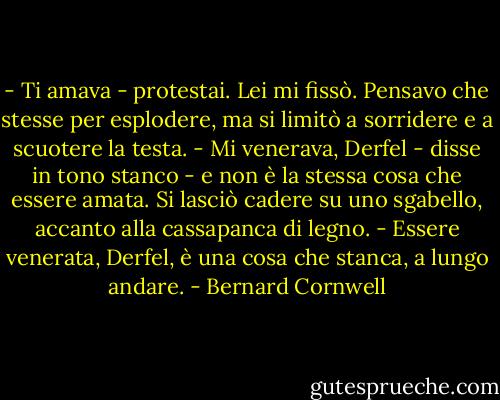 - Ti amava - protestai.<br />Lei mi fissò. Pensavo che stesse per esplodere, ma si limitò a sorridere e a scuotere la testa. - Mi venerava, Derfel - disse in tono stanco - e non è la stessa cosa che essere amata.<br />Si lasciò cadere su uno sgabello, accanto alla cassapanca di legno. - Essere venerata, Derfel, è una cosa che stanca, a lungo andare. - Bernard Cornwell