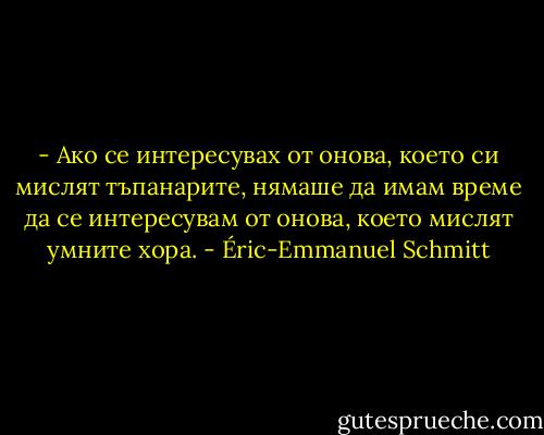 - Ако се интересувах от онова, което си мислят тъпанарите, нямаше да имам време да се интересувам от онова, което мислят умните хора. - Éric-Emmanuel Schmitt