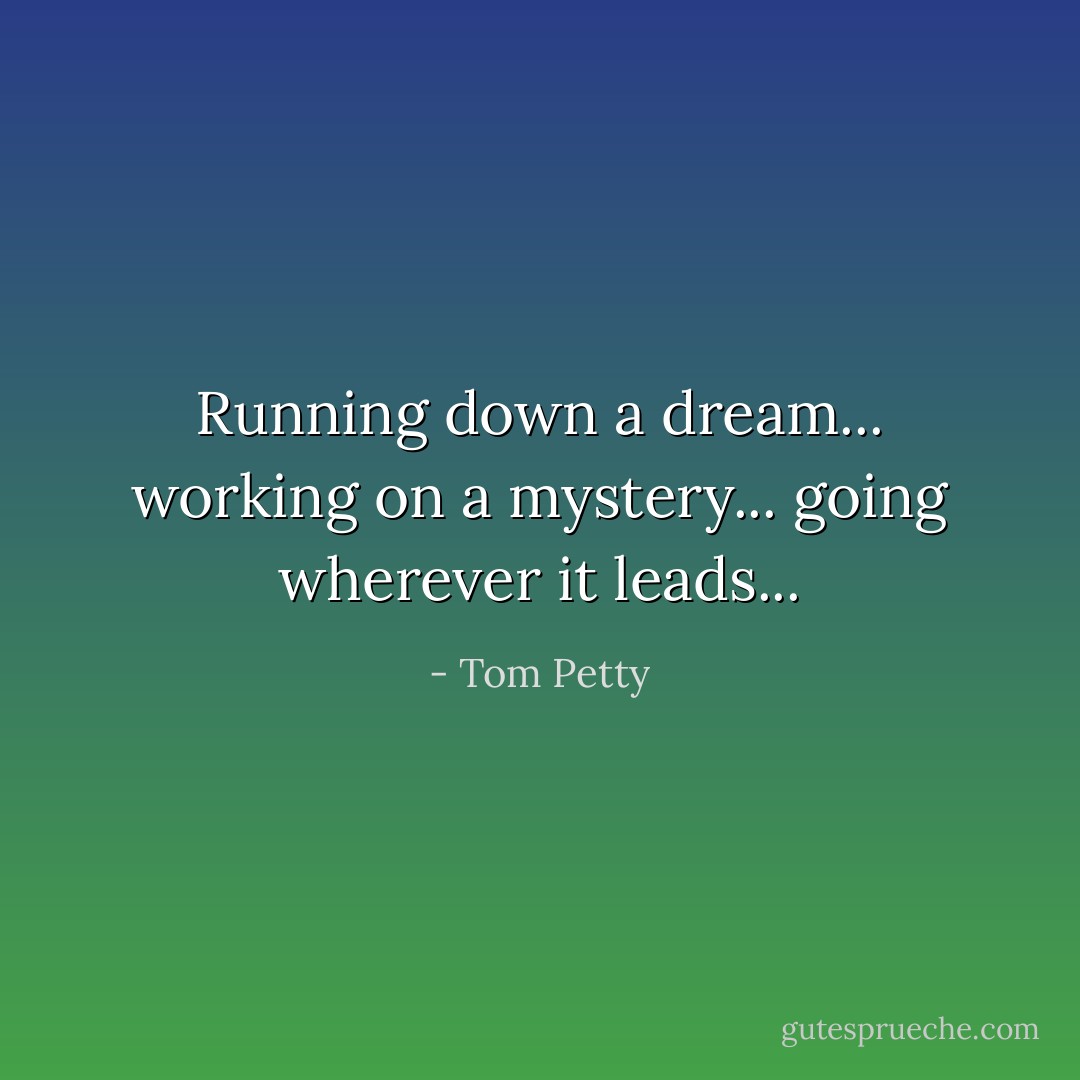 Running down a dream...<br />working on a mystery...<br />going wherever it leads... - Tom Petty
