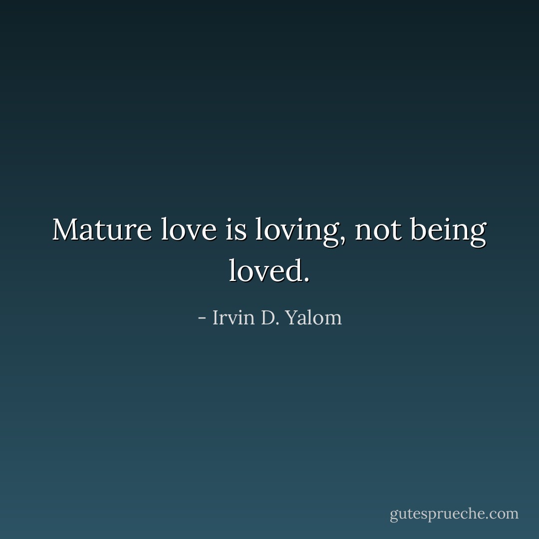 Mature love is loving, not being loved. - Irvin D. Yalom