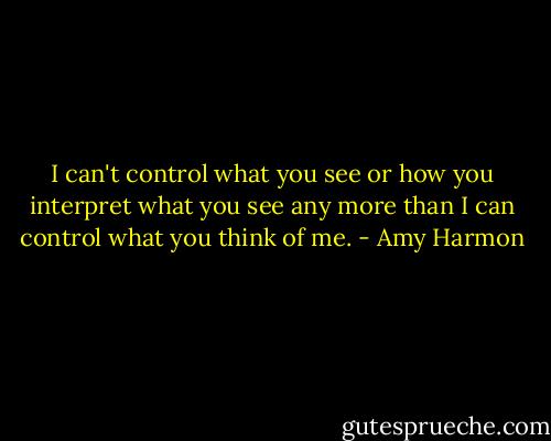 I can't control what you see or how you interpret what you see any more than I can control what you think of me. - Amy Harmon