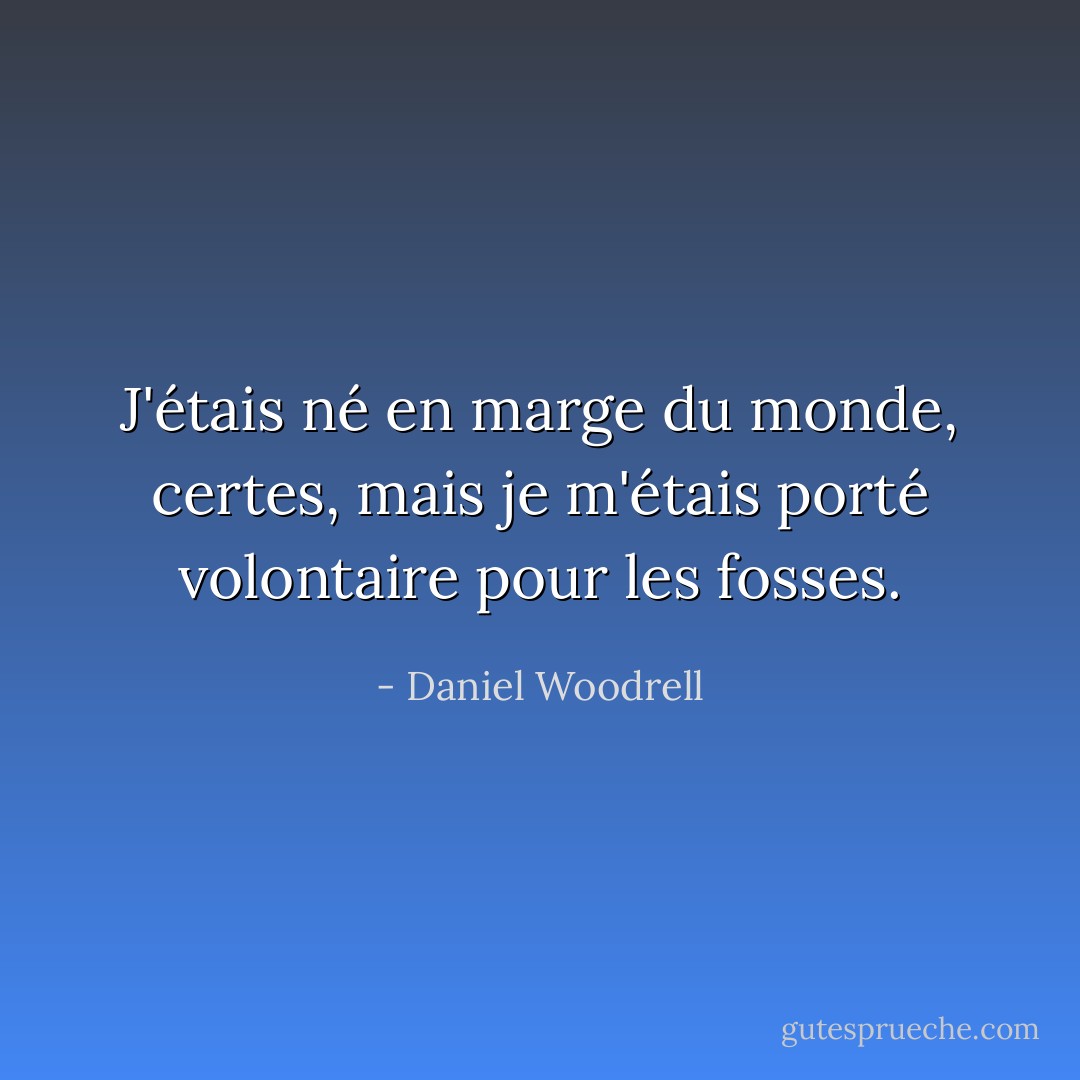 J'étais né en marge du monde, certes, mais je m'étais porté volontaire pour les fosses. - Daniel Woodrell