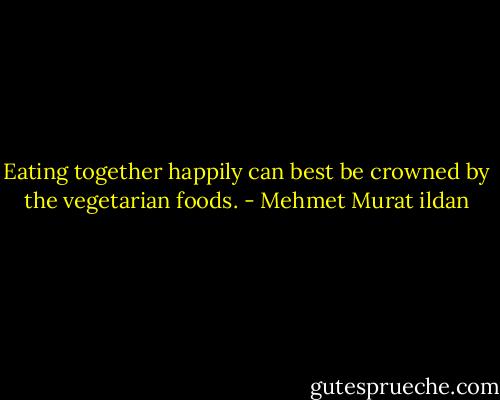 Eating together happily can best be crowned by the vegetarian foods. - Mehmet Murat ildan