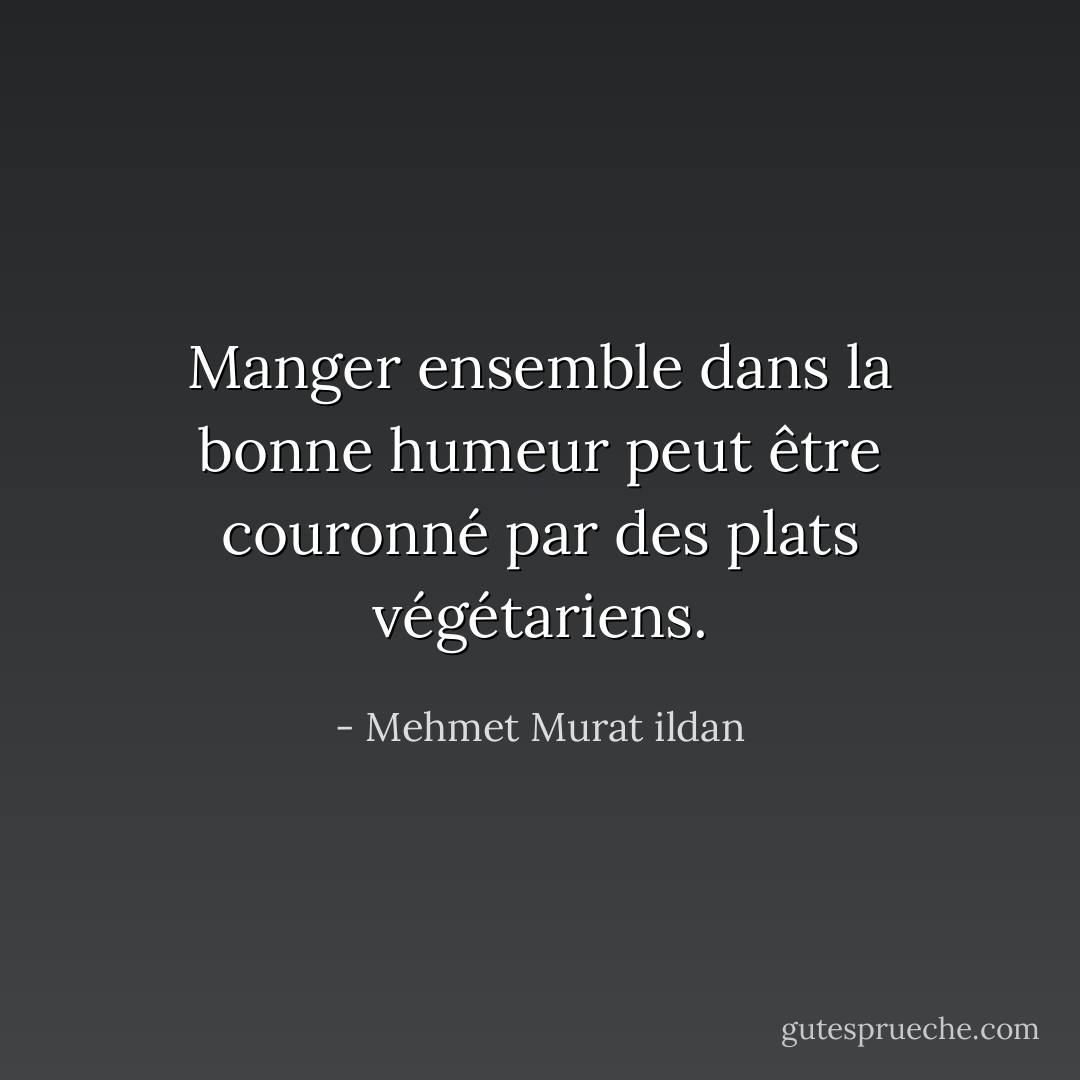 Manger ensemble dans la bonne humeur peut être couronné par des plats végétariens. - Mehmet Murat ildan