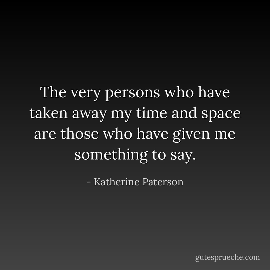 The very persons who have taken away my time and space are those who have given me something to say. - Katherine Paterson