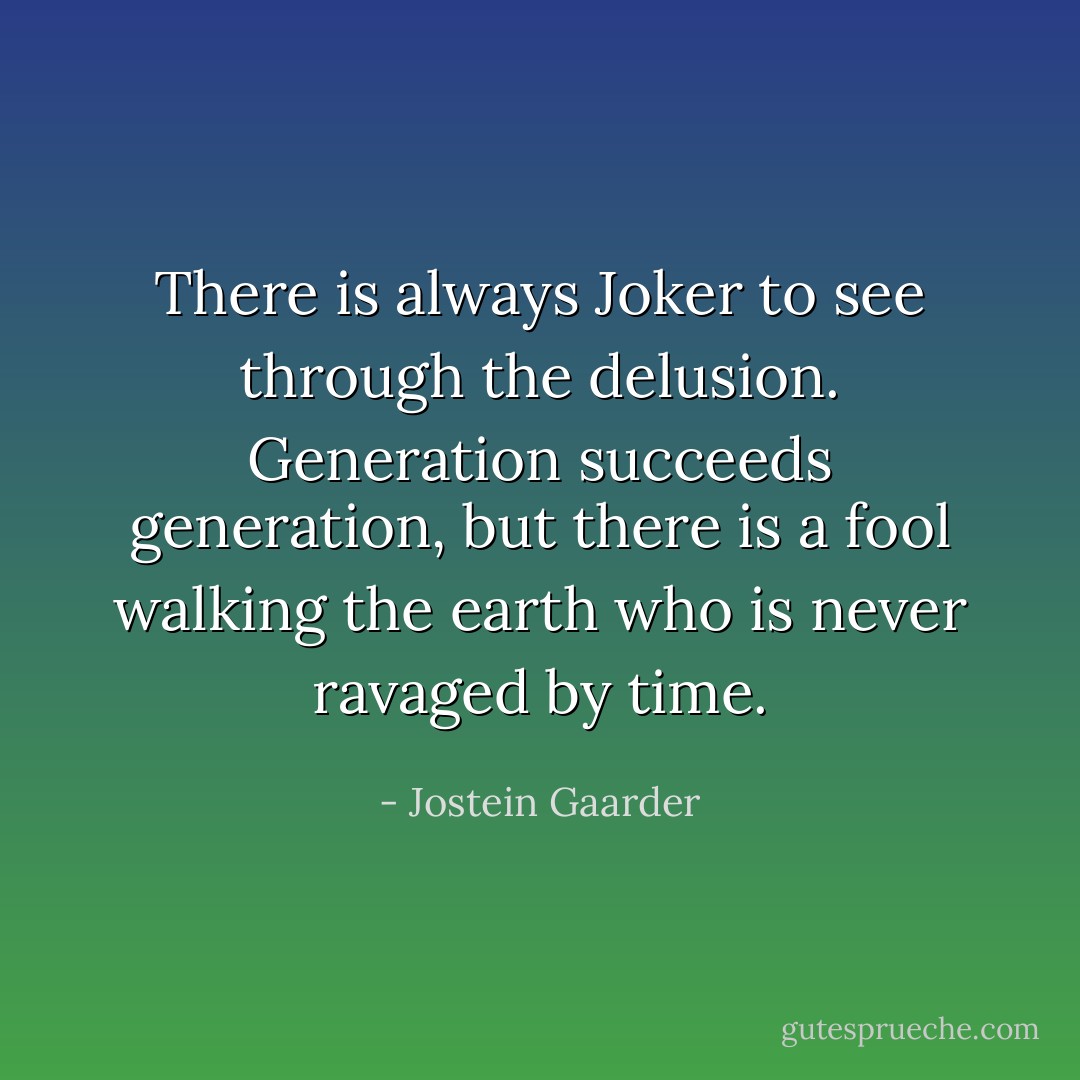 There is always Joker to see through the delusion. Generation succeeds generation, but there is a fool walking the earth who is never ravaged by time. - Jostein Gaarder