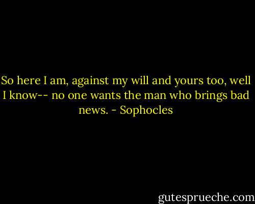 So here I am, against my will and yours too, well I know-- no one wants the man who brings bad news. - Sophocles